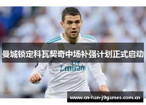 曼城锁定科瓦契奇中场补强计划正式启动 曼城锁定科瓦契奇中场补强计划正式启动